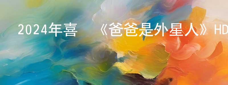 陳顯俊發布2024年喜劇《爸爸是外星人》HD國語中字迅雷下載_深夜電影